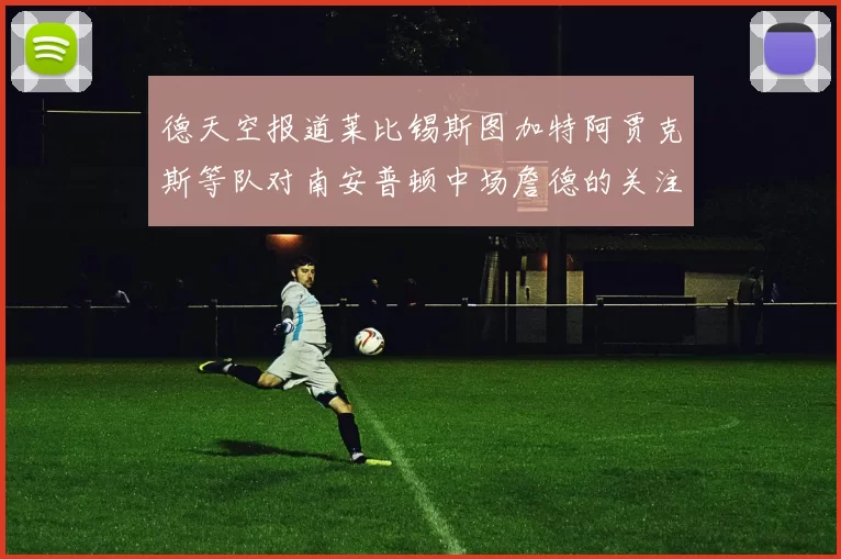 德天空报道莱比锡斯图加特阿贾克斯等队对南安普顿中场詹德的关注情况