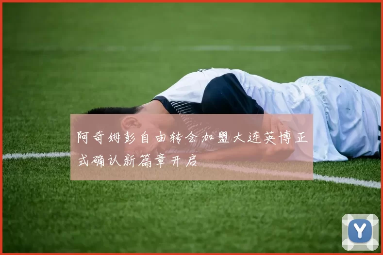 阿奇姆彭自由转会加盟大连英博正式确认新篇章开启