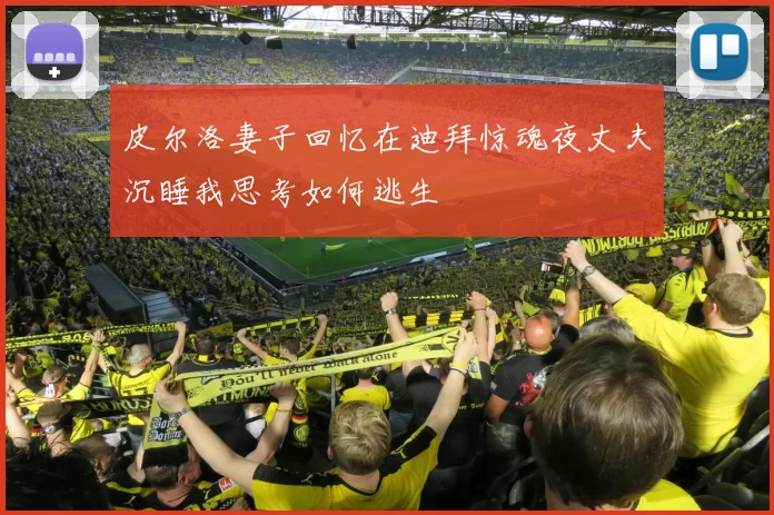 皮尔洛妻子回忆在迪拜惊魂夜丈夫沉睡我思考如何逃生