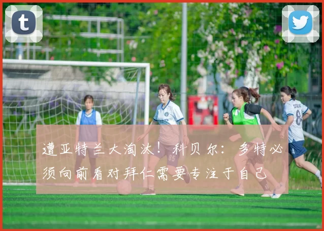遭亚特兰大淘汰！科贝尔：多特必须向前看对拜仁需要专注于自己
