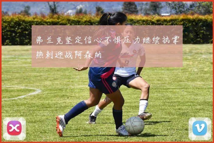 弗兰克坚定信心不惧压力继续执掌热刺迎战阿森纳