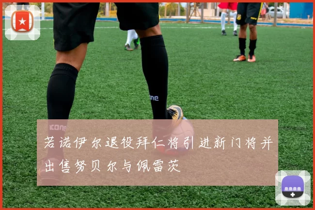 若诺伊尔退役拜仁将引进新门将并出售努贝尔与佩雷茨
