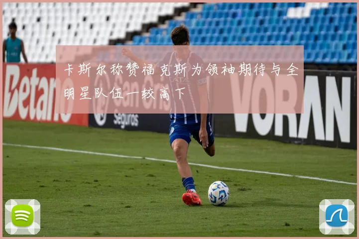卡斯尔称赞福克斯为领袖期待与全明星队伍一较高下
